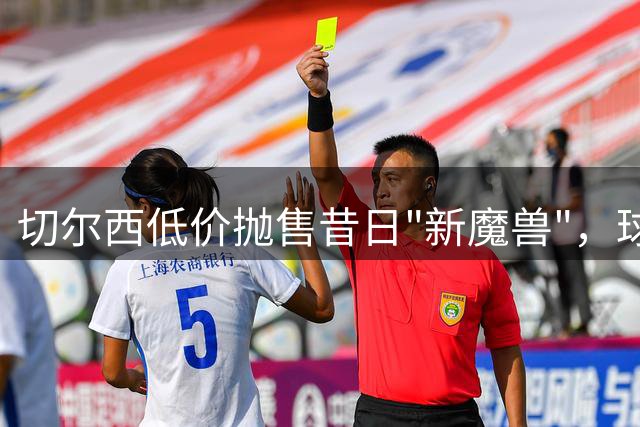 切尔西低价抛售昔日"新魔兽"，球迷竟已遗忘这位前锋