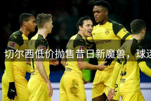 切尔西低价抛售昔日"新魔兽"，球迷竟已遗忘这位前锋